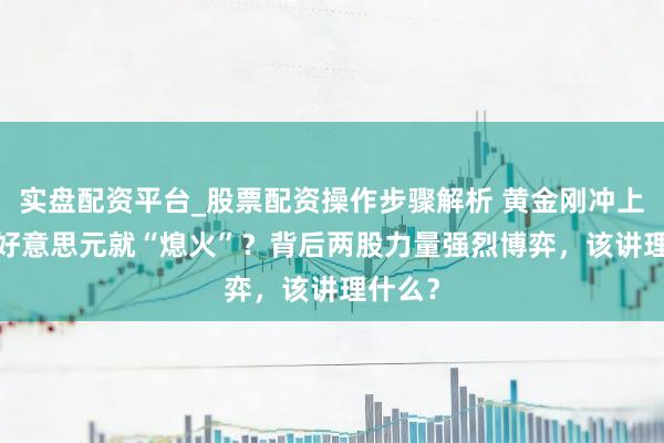 实盘配资平台_股票配资操作步骤解析 黄金刚冲上5000好意思元就“熄火”？背后两股力量强烈博弈，该讲理什么？