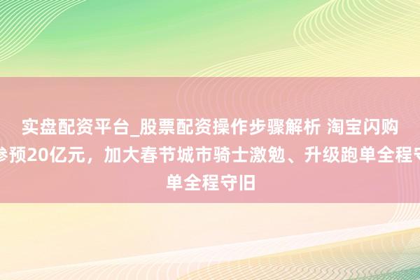 实盘配资平台_股票配资操作步骤解析 淘宝闪购：参预20亿元，加大春节城市骑士激勉、升级跑单全程守旧