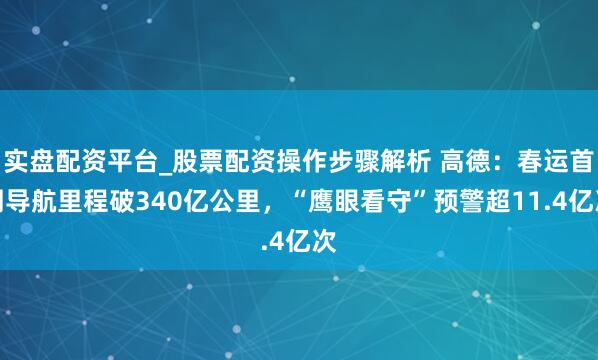 实盘配资平台_股票配资操作步骤解析 高德：春运首周导航里程破340亿公里，“鹰眼看守”预警超11.4亿次