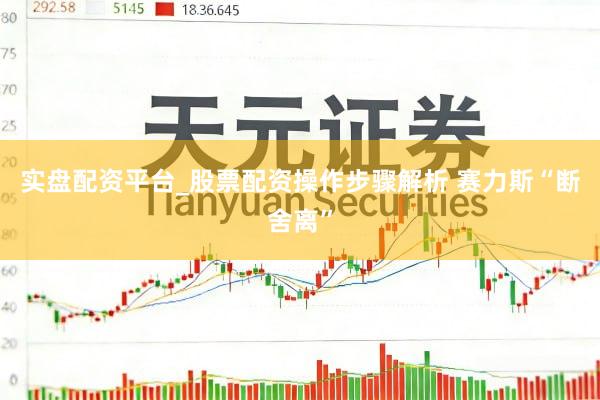 实盘配资平台_股票配资操作步骤解析 赛力斯“断舍离”