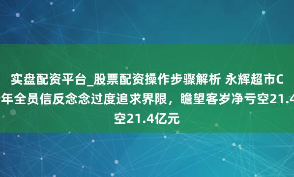 实盘配资平台_股票配资操作步骤解析 永辉超市CEO新年全员信反念念过度追求界限,瞻望客岁净亏空21.4亿元