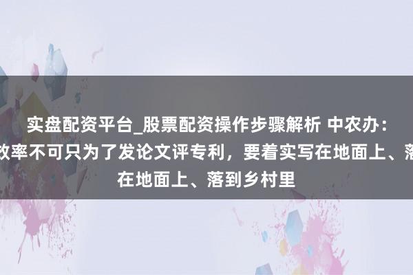 实盘配资平台_股票配资操作步骤解析 中农办：农业科技效率不可只为了发论文评专利，要着实写在地面上、落到乡村里