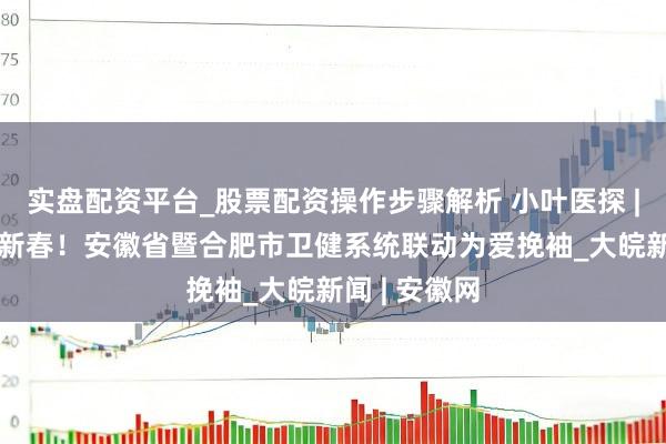 实盘配资平台_股票配资操作步骤解析 小叶医探 | “热血”迎新春！安徽省暨合肥市卫健系统联动为爱挽袖_大皖新闻 | 安徽网