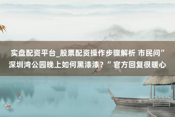 实盘配资平台_股票配资操作步骤解析 市民问”深圳湾公园晚上如何黑漆漆？”官方回复很暖心