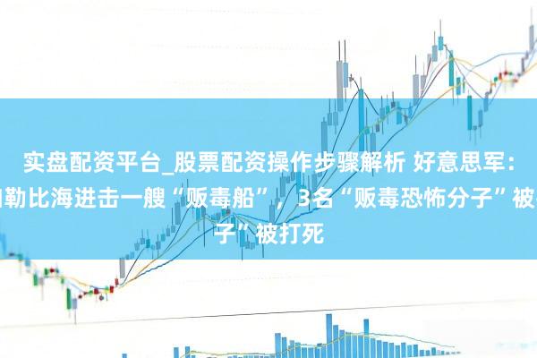 实盘配资平台_股票配资操作步骤解析 好意思军：在加勒比海进击一艘“贩毒船”，3名“贩毒恐怖分子”被打死