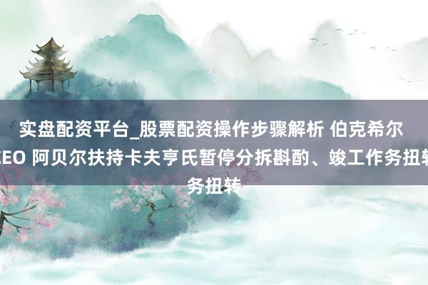 实盘配资平台_股票配资操作步骤解析 伯克希尔 CEO 阿贝尔扶持卡夫亨氏暂停分拆斟酌、竣工作务扭转