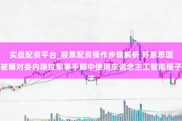 实盘配资平台_股票配资操作步骤解析 好意思国被曝对委内瑞拉军事手脚中使用东说念主工智能模子