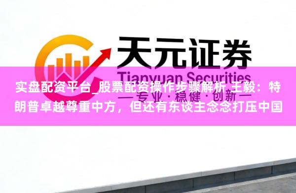 实盘配资平台_股票配资操作步骤解析 王毅：特朗普卓越尊重中方，但还有东谈主念念打压中国