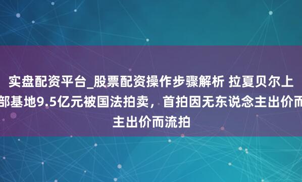 实盘配资平台_股票配资操作步骤解析 拉夏贝尔上海总部基地9.5亿元被国法拍卖，首拍因无东说念主出价而流拍