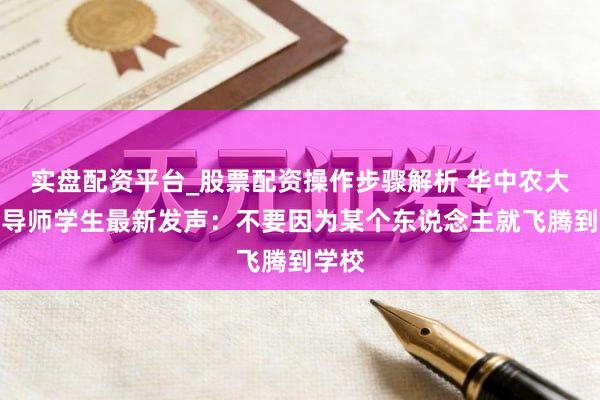 实盘配资平台_股票配资操作步骤解析 华中农大举报导师学生最新发声：不要因为某个东说念主就飞腾到学校