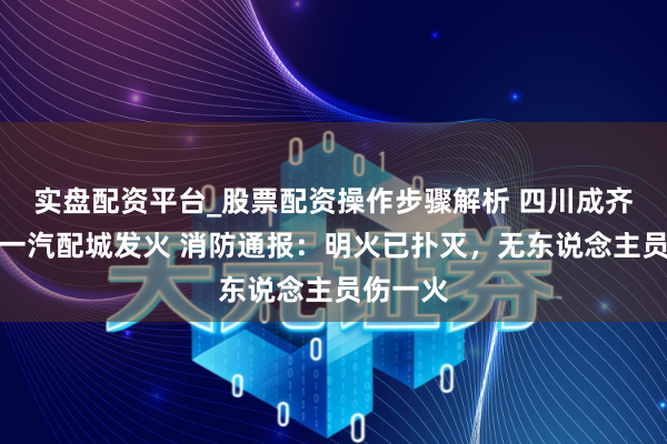 实盘配资平台_股票配资操作步骤解析 四川成齐新齐区一汽配城发火 消防通报：明火已扑灭，无东说念主员伤一火