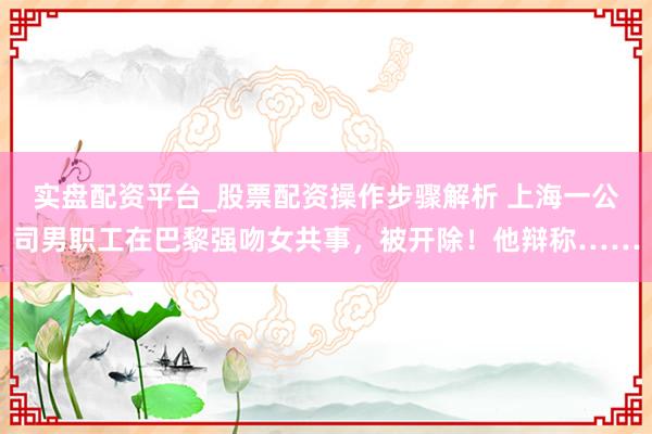 实盘配资平台_股票配资操作步骤解析 上海一公司男职工在巴黎强吻女共事，被开除！他辩称……
