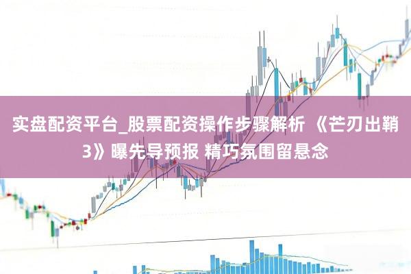 实盘配资平台_股票配资操作步骤解析 《芒刃出鞘3》曝先导预报 精巧氛围留悬念