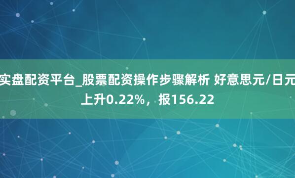 实盘配资平台_股票配资操作步骤解析 好意思元/日元上升0.22%，报156.22
