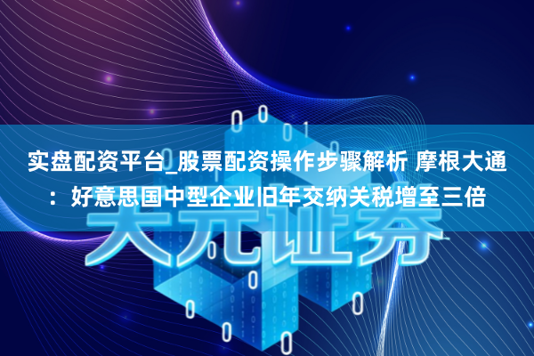 实盘配资平台_股票配资操作步骤解析 摩根大通：好意思国中型企业旧年交纳关税增至三倍