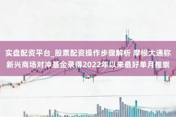 实盘配资平台_股票配资操作步骤解析 摩根大通称新兴商场对冲基金录得2022年以来最好单月推崇