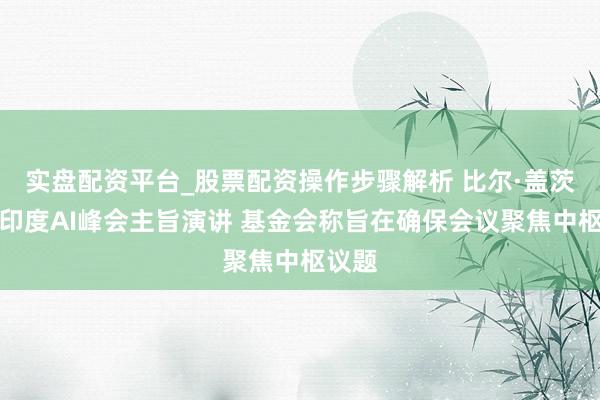 实盘配资平台_股票配资操作步骤解析 比尔·盖茨退出印度AI峰会主旨演讲 基金会称旨在确保会议聚焦中枢议题