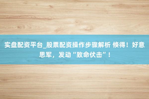 实盘配资平台_股票配资操作步骤解析 倏得！好意思军，发动“致命伏击”！