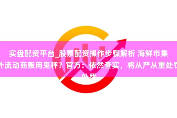 实盘配资平台_股票配资操作步骤解析 海鲜市集外流动商贩用鬼秤？官方：依然查实，将从严从重处罚