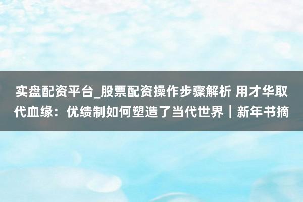 实盘配资平台_股票配资操作步骤解析 用才华取代血缘：优绩制如何塑造了当代世界｜新年书摘