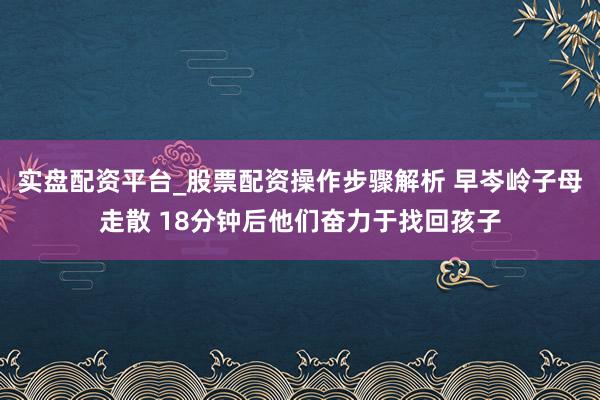 实盘配资平台_股票配资操作步骤解析 早岑岭子母走散 18分钟后他们奋力于找回孩子