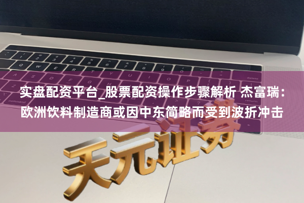 实盘配资平台_股票配资操作步骤解析 杰富瑞：欧洲饮料制造商或因中东简略而受到波折冲击