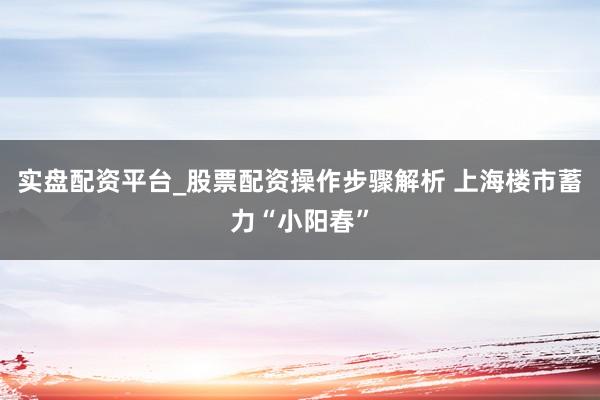 实盘配资平台_股票配资操作步骤解析 上海楼市蓄力“小阳春”