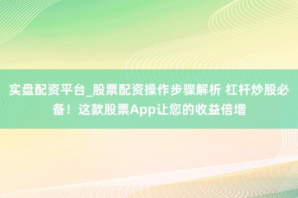 实盘配资平台_股票配资操作步骤解析 杠杆炒股必备！这款股票App让您的收益倍增