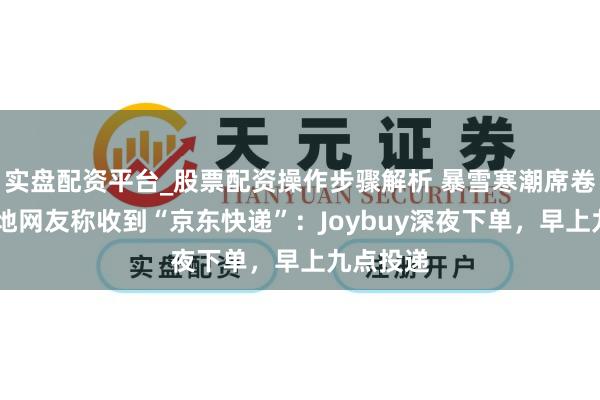 实盘配资平台_股票配资操作步骤解析 暴雪寒潮席卷欧洲 多地网友称收到“京东快递”：Joybuy深夜下单，早上九点投递