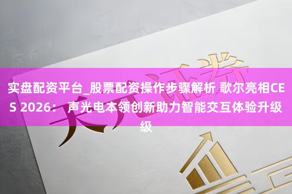 实盘配资平台_股票配资操作步骤解析 歌尔亮相CES 2026： 声光电本领创新助力智能交互体验升级
