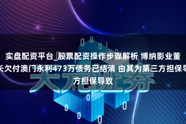 实盘配资平台_股票配资操作步骤解析 博纳影业董事长欠付澳门永利473万债务已结清 由其为第三方担保导致