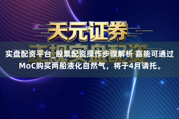 实盘配资平台_股票配资操作步骤解析 嘉能可通过MoC购买两船液化自然气，将于4月请托。