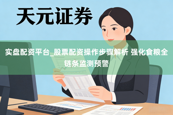 实盘配资平台_股票配资操作步骤解析 强化食粮全链条监测预警