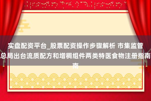实盘配资平台_股票配资操作步骤解析 市集监管总局出台流质配方和增稠组件两类特医食物注册指南