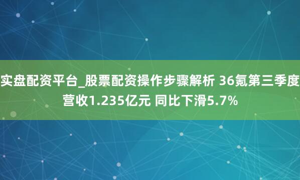 实盘配资平台_股票配资操作步骤解析 36氪第三季度营收1.235亿元 同比下滑5.7%