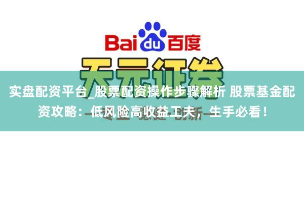 实盘配资平台_股票配资操作步骤解析 股票基金配资攻略：低风险高收益工夫，生手必看！