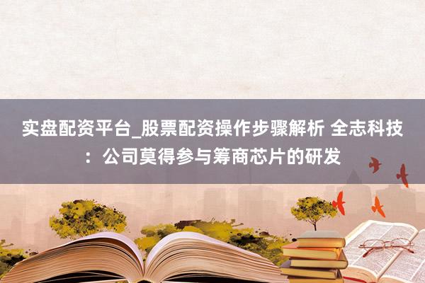 实盘配资平台_股票配资操作步骤解析 全志科技：公司莫得参与筹商芯片的研发