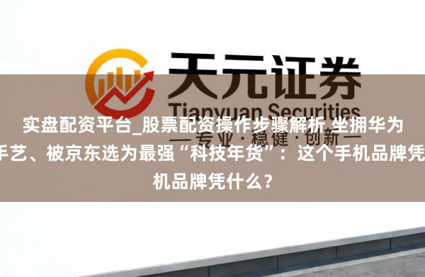 实盘配资平台_股票配资操作步骤解析 坐拥华为旗舰手艺、被京东选为最强“科技年货”：这个手机品牌凭什么？