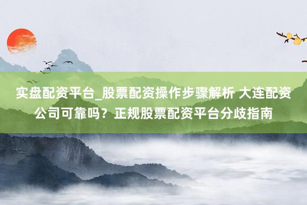 实盘配资平台_股票配资操作步骤解析 大连配资公司可靠吗？正规股票配资平台分歧指南