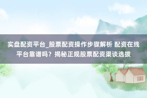 实盘配资平台_股票配资操作步骤解析 配资在线平台靠谱吗？揭秘正规股票配资渠谈选拔
