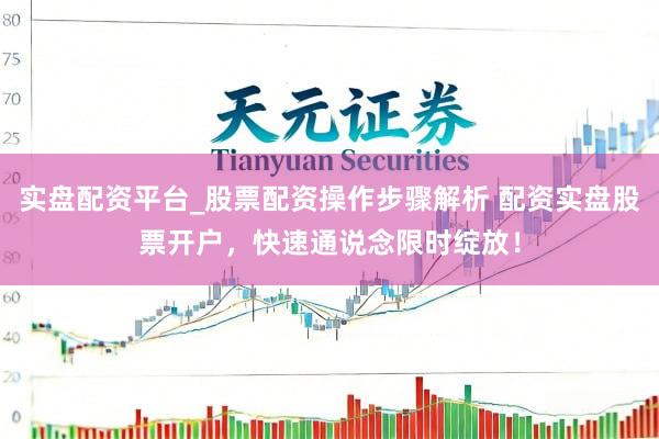 实盘配资平台_股票配资操作步骤解析 配资实盘股票开户，快速通说念限时绽放！