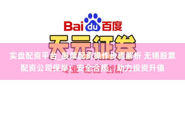 实盘配资平台_股票配资操作步骤解析 无锡股票配资公司保举：安全合规，助力投资升值