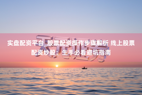 实盘配资平台_股票配资操作步骤解析 线上股票配资炒股：生手必看避坑指南