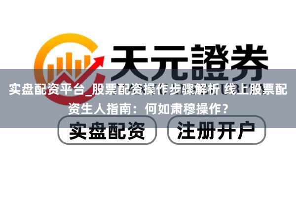 实盘配资平台_股票配资操作步骤解析 线上股票配资生人指南：何如肃穆操作？