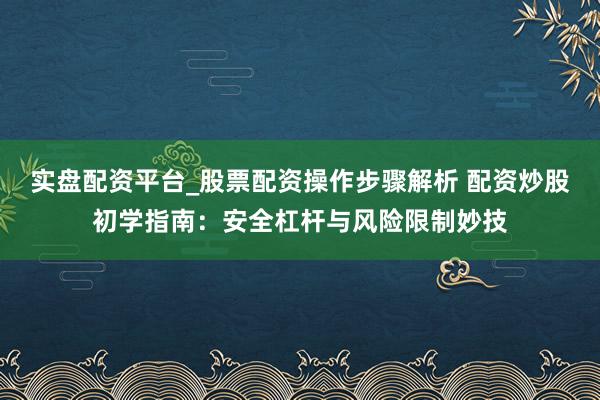 实盘配资平台_股票配资操作步骤解析 配资炒股初学指南：安全杠杆与风险限制妙技