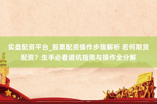 实盘配资平台_股票配资操作步骤解析 若何期货配资？生手必看避坑指南与操作全分解