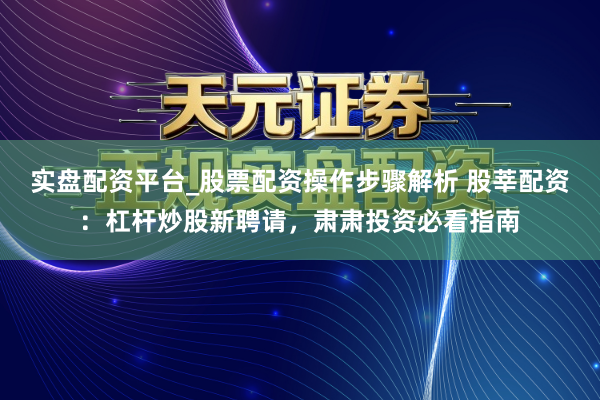 实盘配资平台_股票配资操作步骤解析 股莘配资：杠杆炒股新聘请，肃肃投资必看指南