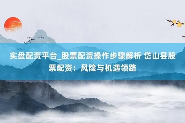 实盘配资平台_股票配资操作步骤解析 岱山县股票配资：风险与机遇领路