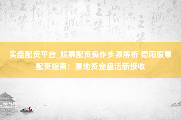 实盘配资平台_股票配资操作步骤解析 德阳股票配资指南：腹地资金盘活新接收
