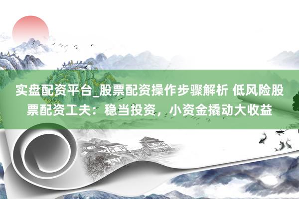 实盘配资平台_股票配资操作步骤解析 低风险股票配资工夫：稳当投资，小资金撬动大收益